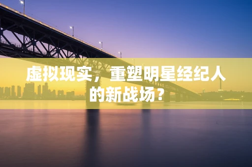 虚拟现实，重塑明星经纪人的新战场？