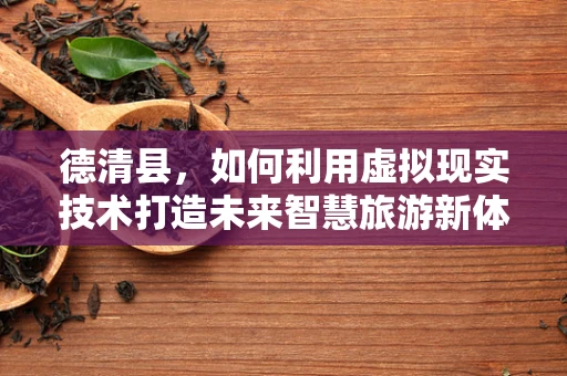 德清县，如何利用虚拟现实技术打造未来智慧旅游新体验？