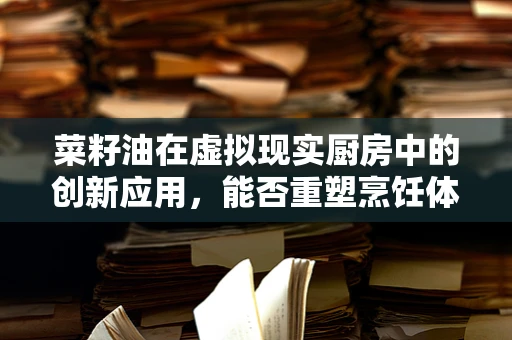 菜籽油在虚拟现实厨房中的创新应用，能否重塑烹饪体验？