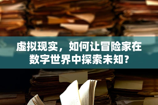 虚拟现实，如何让冒险家在数字世界中探索未知？