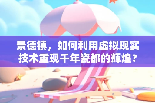 景德镇，如何利用虚拟现实技术重现千年瓷都的辉煌？