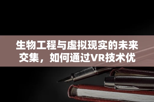 生物工程与虚拟现实的未来交集，如何通过VR技术优化生物工程实验？