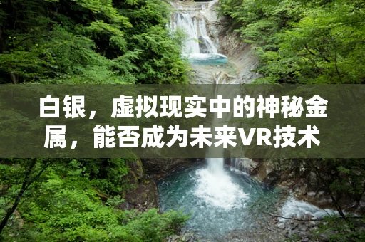 白银，虚拟现实中的神秘金属，能否成为未来VR技术的‘银’弹？