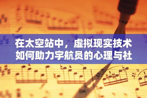 在太空站中，虚拟现实技术如何助力宇航员的心理与社交需求？
