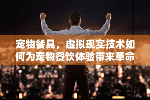宠物餐具，虚拟现实技术如何为宠物餐饮体验带来革命性变化？