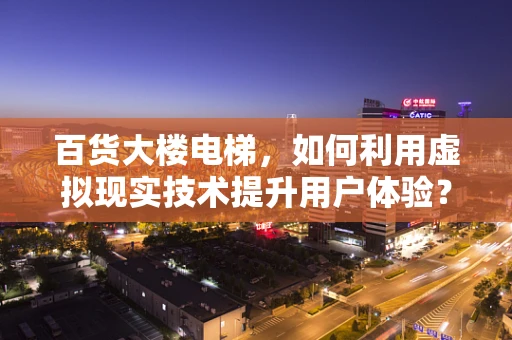百货大楼电梯，如何利用虚拟现实技术提升用户体验？