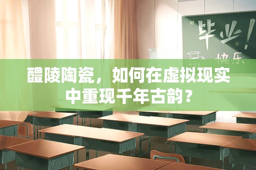 醴陵陶瓷，如何在虚拟现实中重现千年古韵？