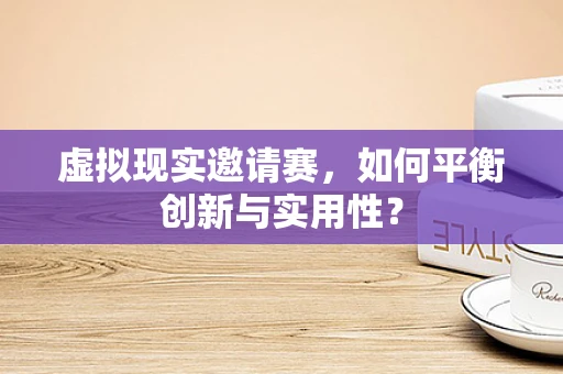 虚拟现实邀请赛，如何平衡创新与实用性？