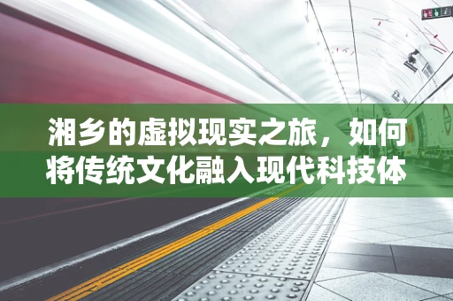 湘乡的虚拟现实之旅，如何将传统文化融入现代科技体验？