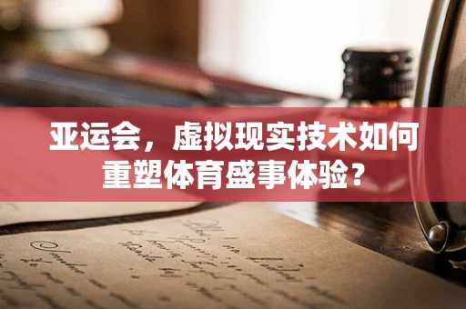 亚运会，虚拟现实技术如何重塑体育盛事体验？