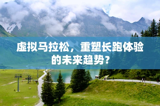 虚拟马拉松，重塑长跑体验的未来趋势？