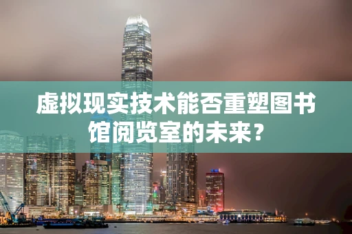 虚拟现实技术能否重塑图书馆阅览室的未来？