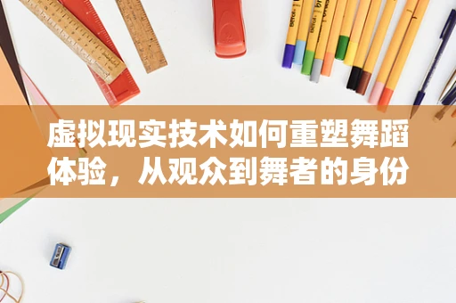 虚拟现实技术如何重塑舞蹈体验，从观众到舞者的身份跨越？