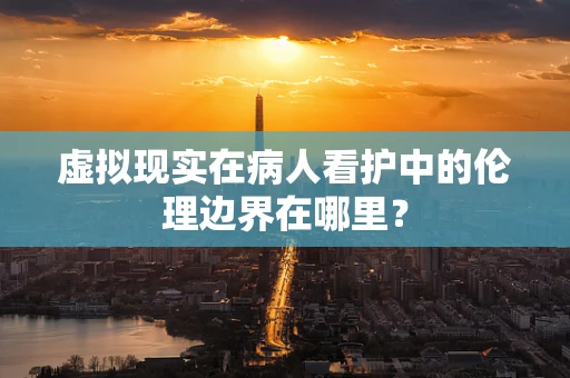虚拟现实在病人看护中的伦理边界在哪里？