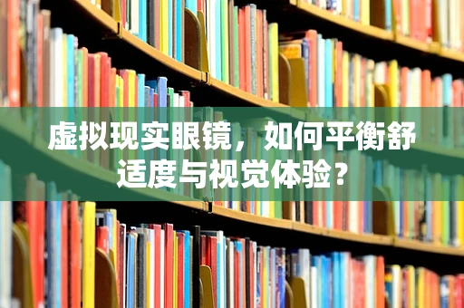 虚拟现实眼镜，如何平衡舒适度与视觉体验？