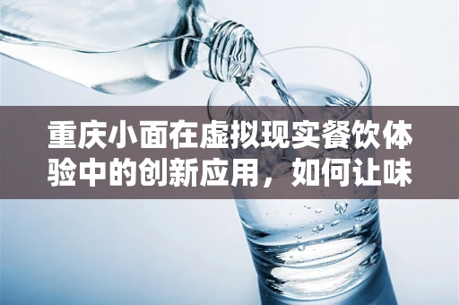 重庆小面在虚拟现实餐饮体验中的创新应用，如何让味蕾与视觉共舞？