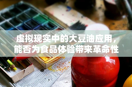 虚拟现实中的大豆油应用，能否为食品体验带来革命性变革？