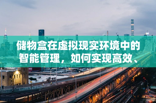 储物盒在虚拟现实环境中的智能管理，如何实现高效、有序的虚拟空间？