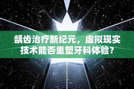 龋齿治疗新纪元，虚拟现实技术能否重塑牙科体验？