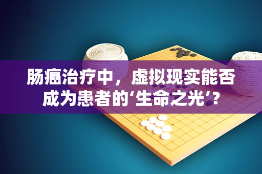肠癌治疗中，虚拟现实能否成为患者的‘生命之光’？