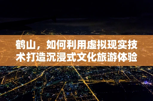 鹤山，如何利用虚拟现实技术打造沉浸式文化旅游体验？