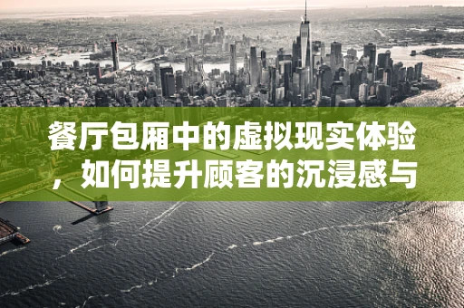 餐厅包厢中的虚拟现实体验，如何提升顾客的沉浸感与互动性？