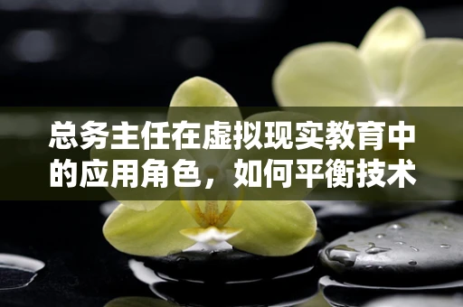总务主任在虚拟现实教育中的应用角色，如何平衡技术与教育需求？