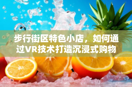 步行街区特色小店，如何通过VR技术打造沉浸式购物体验？