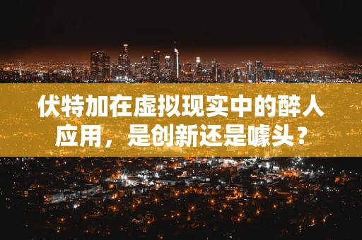 伏特加在虚拟现实中的醉人应用，是创新还是噱头？