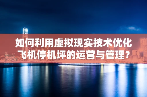如何利用虚拟现实技术优化飞机停机坪的运营与管理？