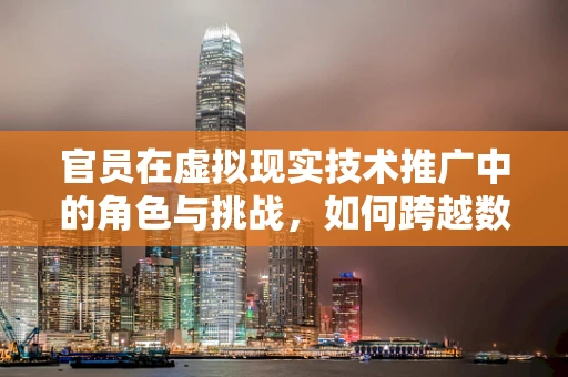 官员在虚拟现实技术推广中的角色与挑战，如何跨越数字鸿沟？