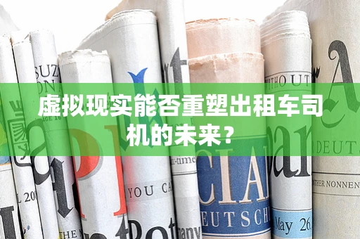 虚拟现实能否重塑出租车司机的未来？
