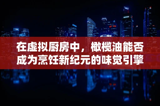 在虚拟厨房中，橄榄油能否成为烹饪新纪元的味觉引擎？