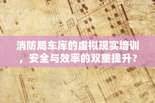 消防局车库的虚拟现实培训，安全与效率的双重提升？