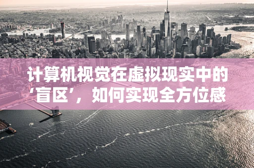 计算机视觉在虚拟现实中的‘盲区’，如何实现全方位感知？