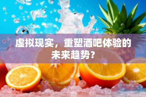 虚拟现实，重塑酒吧体验的未来趋势？