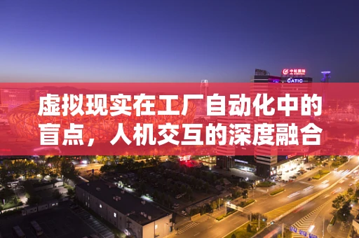 虚拟现实在工厂自动化中的盲点，人机交互的深度融合