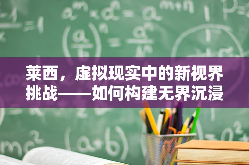 莱西，虚拟现实中的新视界挑战——如何构建无界沉浸体验？