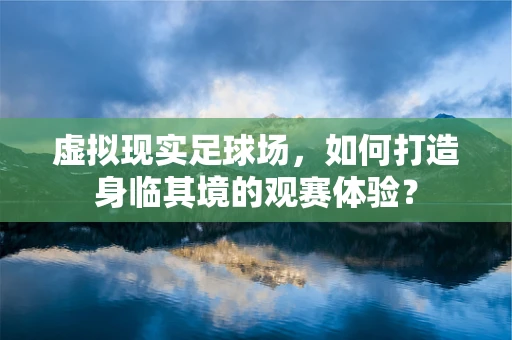 虚拟现实足球场，如何打造身临其境的观赛体验？