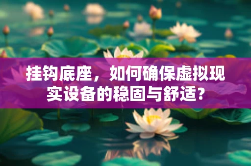 挂钩底座，如何确保虚拟现实设备的稳固与舒适？