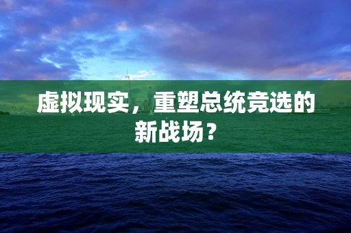 虚拟现实，重塑总统竞选的新战场？
