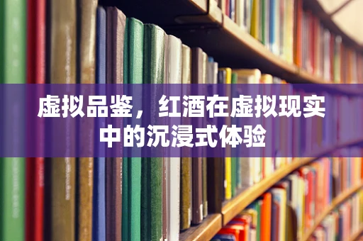 虚拟品鉴，红酒在虚拟现实中的沉浸式体验