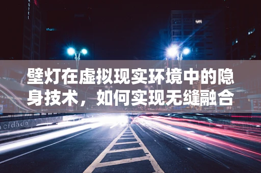 壁灯在虚拟现实环境中的隐身技术，如何实现无缝融合？