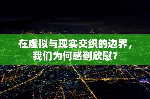 在虚拟与现实交织的边界，我们为何感到欣慰？