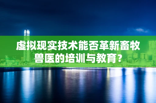 虚拟现实技术能否革新畜牧兽医的培训与教育？