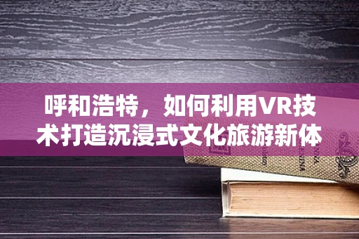 呼和浩特，如何利用VR技术打造沉浸式文化旅游新体验？
