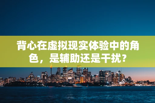 背心在虚拟现实体验中的角色，是辅助还是干扰？