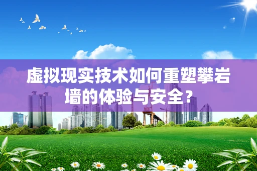 虚拟现实技术如何重塑攀岩墙的体验与安全？