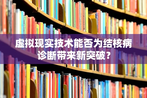 虚拟现实技术能否为结核病诊断带来新突破？