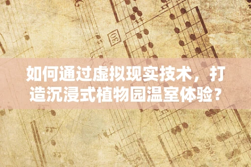 如何通过虚拟现实技术，打造沉浸式植物园温室体验？